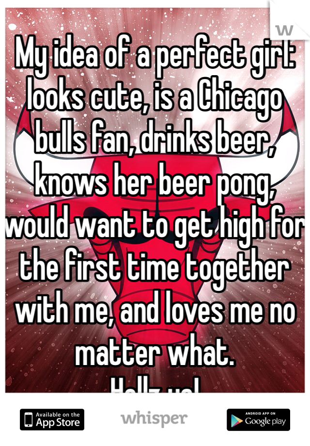 My idea of a perfect girl: looks cute, is a Chicago bulls fan, drinks beer, knows her beer pong, would want to get high for the first time together with me, and loves me no matter what.
Hellz ya! 