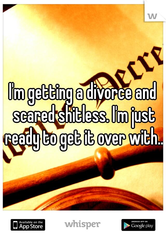 I'm getting a divorce and scared shitless. I'm just ready to get it over with..