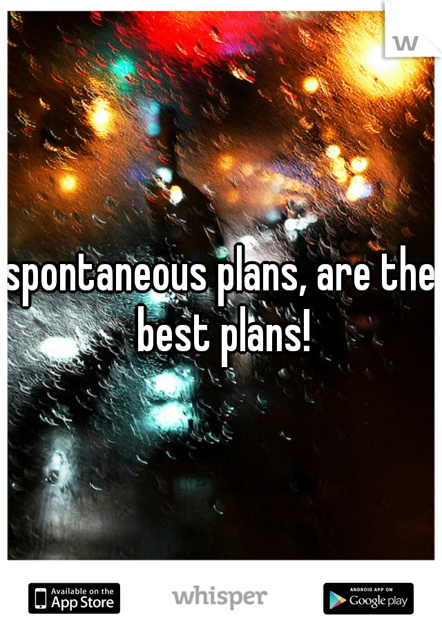 spontaneous plans, are the best plans!