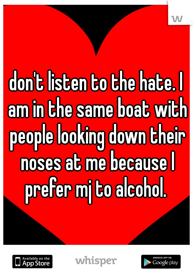 don't listen to the hate. I am in the same boat with people looking down their noses at me because I prefer mj to alcohol. 
