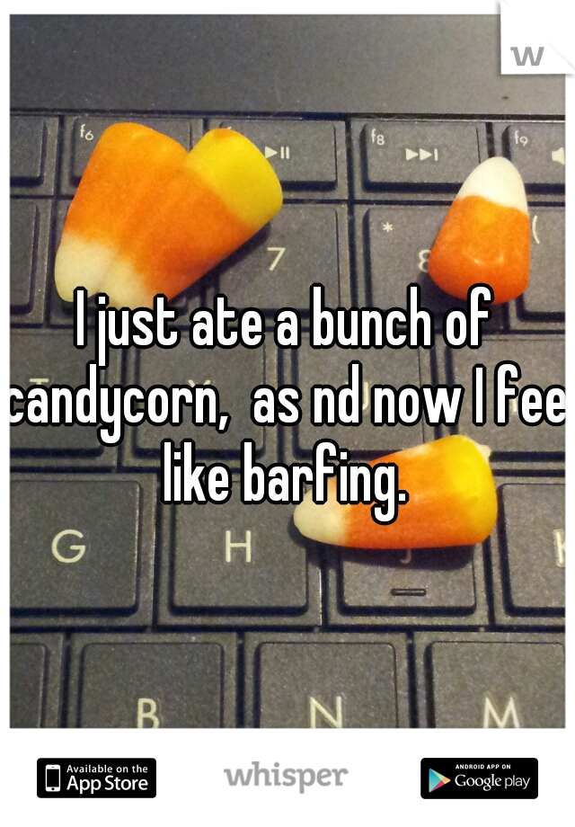 I just ate a bunch of candycorn,  as nd now I feel like barfing. 