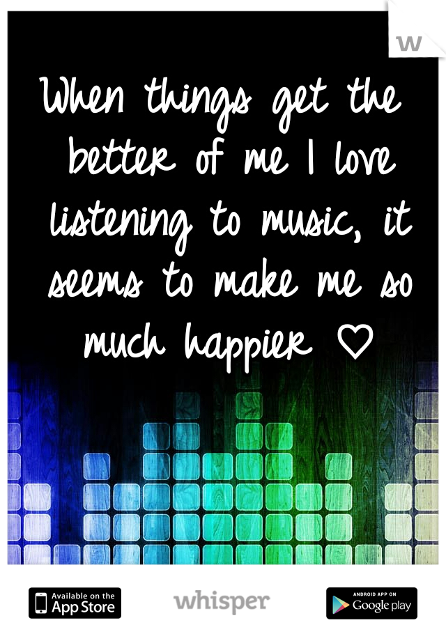 When things get the better of me I love listening to music, it seems to make me so much happier ♡