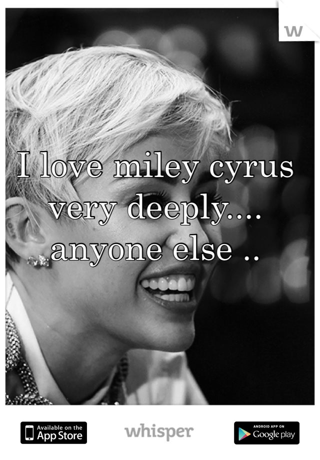 I love miley cyrus very deeply.... anyone else ..