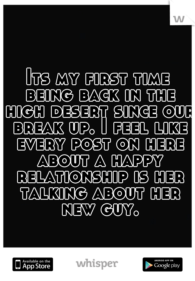 Its my first time being back in the high desert since our break up. I feel like every post on here about a happy relationship is her talking about her new guy.