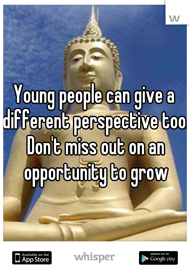 Young people can give a different perspective too. Don't miss out on an opportunity to grow