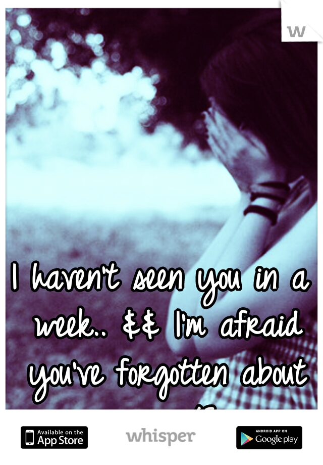 I haven't seen you in a week.. && I'm afraid you've forgotten about me.. </3