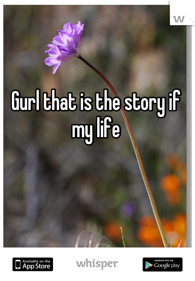 Gurl that is the story if my life