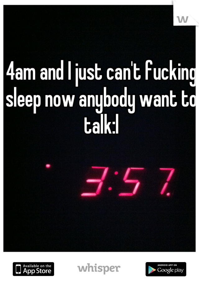 4am and I just can't fucking sleep now anybody want to talk:l