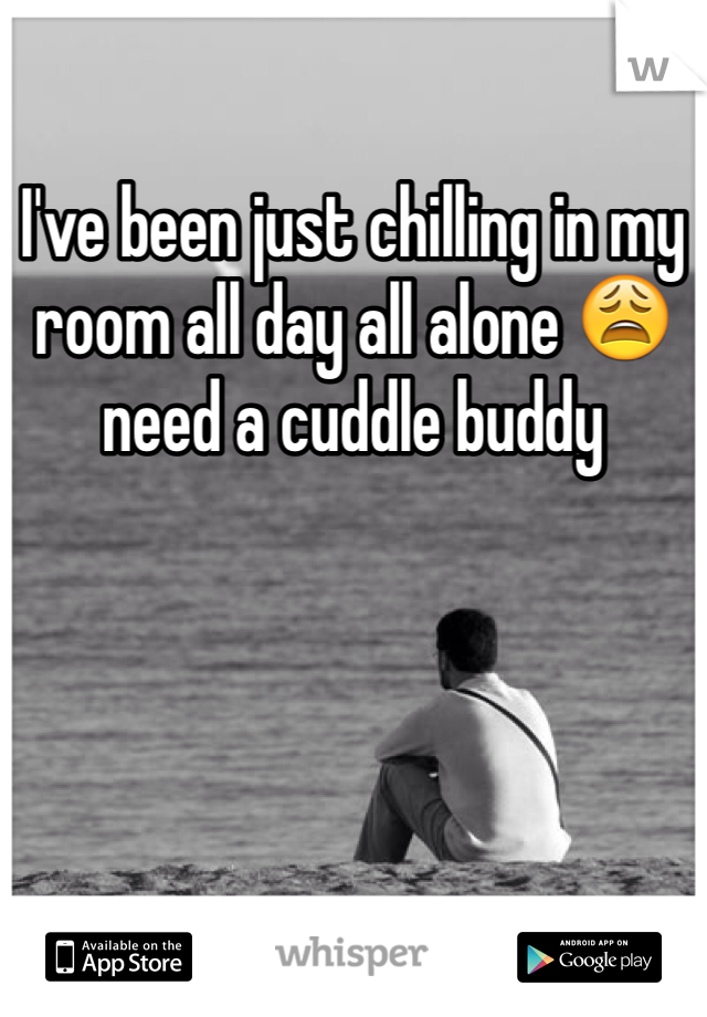 I've been just chilling in my room all day all alone 😩 need a cuddle buddy 