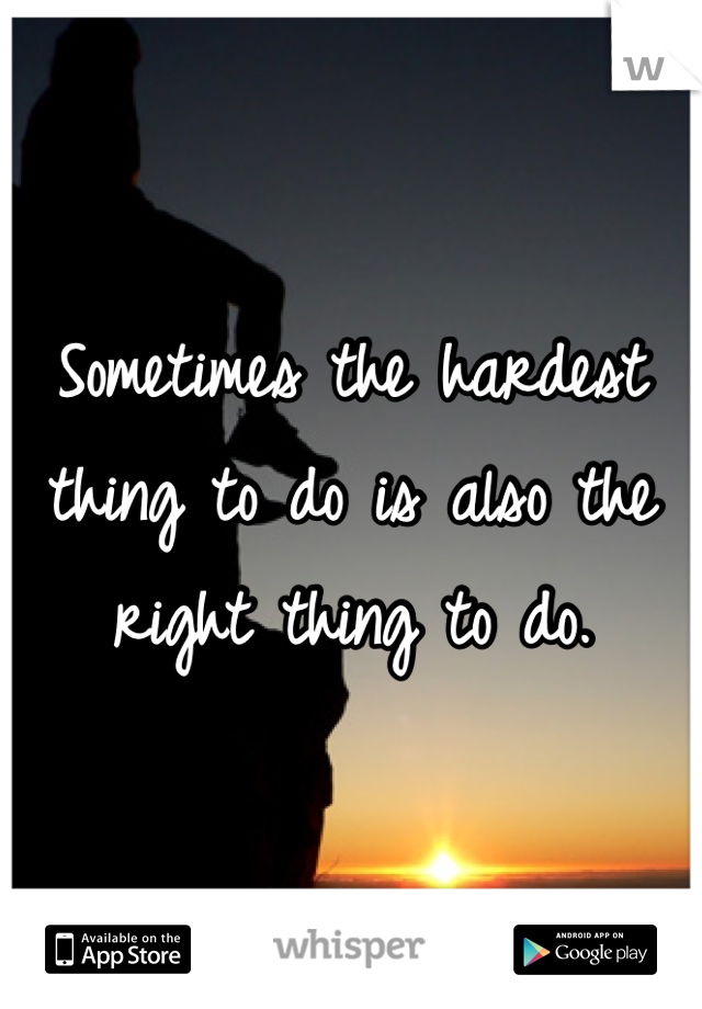 Sometimes the hardest thing to do is also the right thing to do.