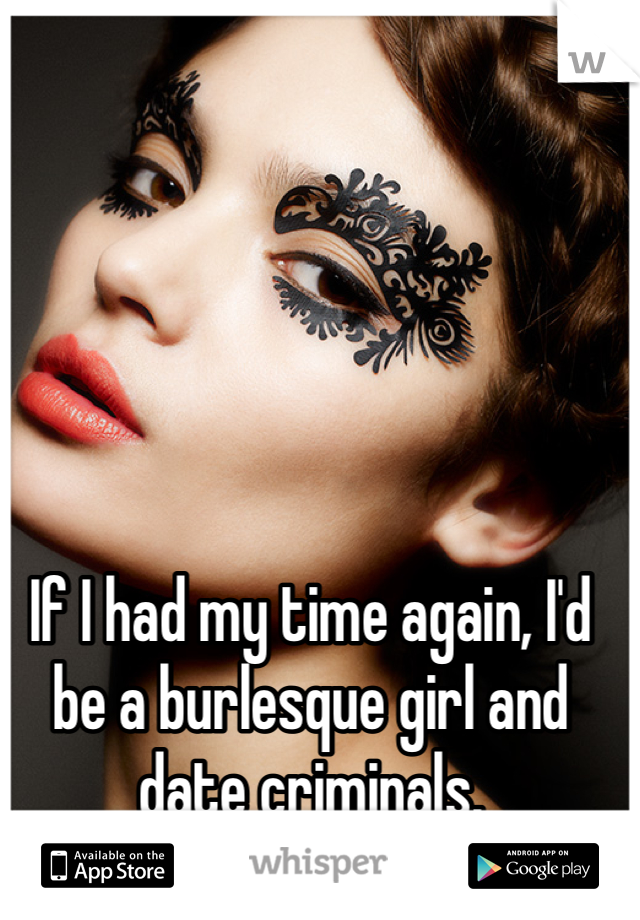 If I had my time again, I'd be a burlesque girl and date criminals.