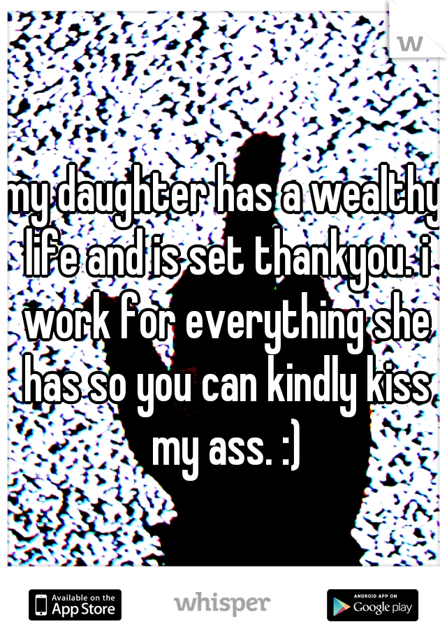 my daughter has a wealthy life and is set thankyou. i work for everything she has so you can kindly kiss my ass. :)