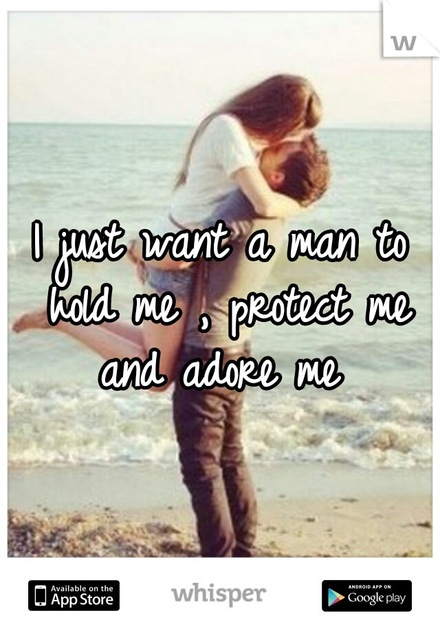 I just want a man to hold me , protect me and adore me 