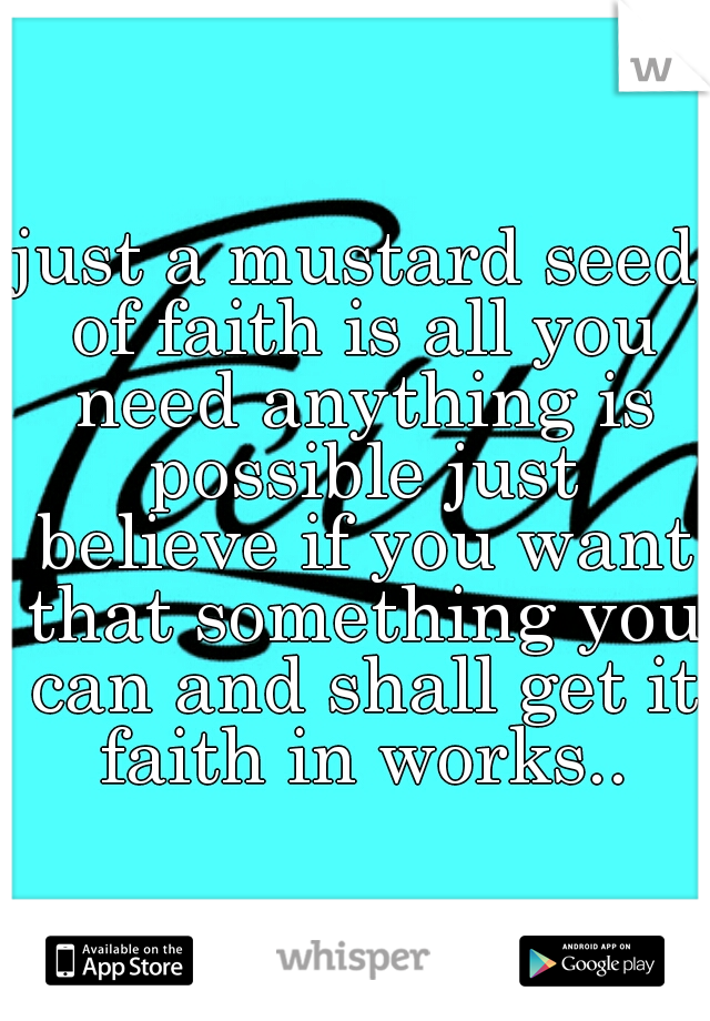 just a mustard seed of faith is all you need anything is possible just believe if you want that something you can and shall get it faith in works..