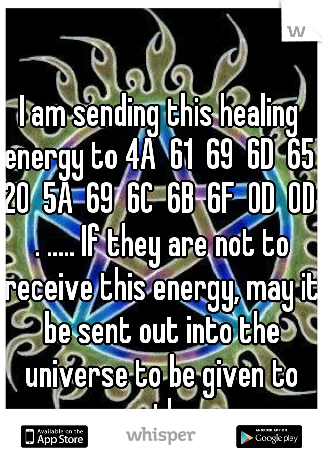 I am sending this healing energy to 4A  61  69  6D  65  20  5A  69  6C  6B  6F  0D  0D  . ..... If they are not to receive this energy, may it be sent out into the universe to be given to another.