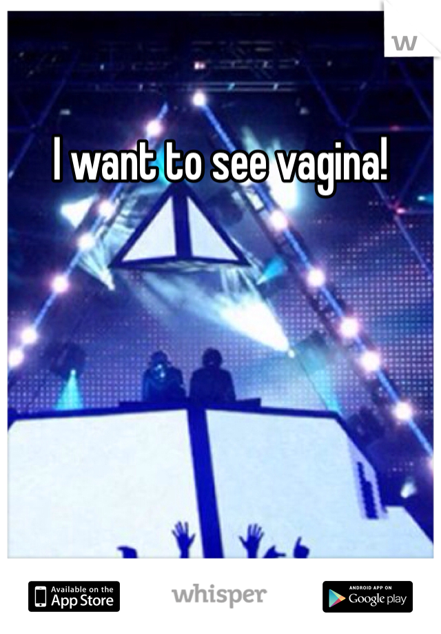 I want to see vagina!
