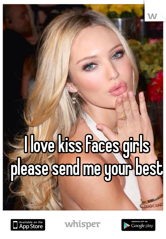 I love kiss faces girls please send me your best