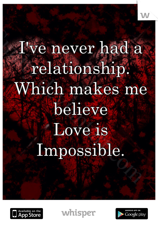 I've never had a relationship.     Which makes me believe 
Love is 
Impossible. 