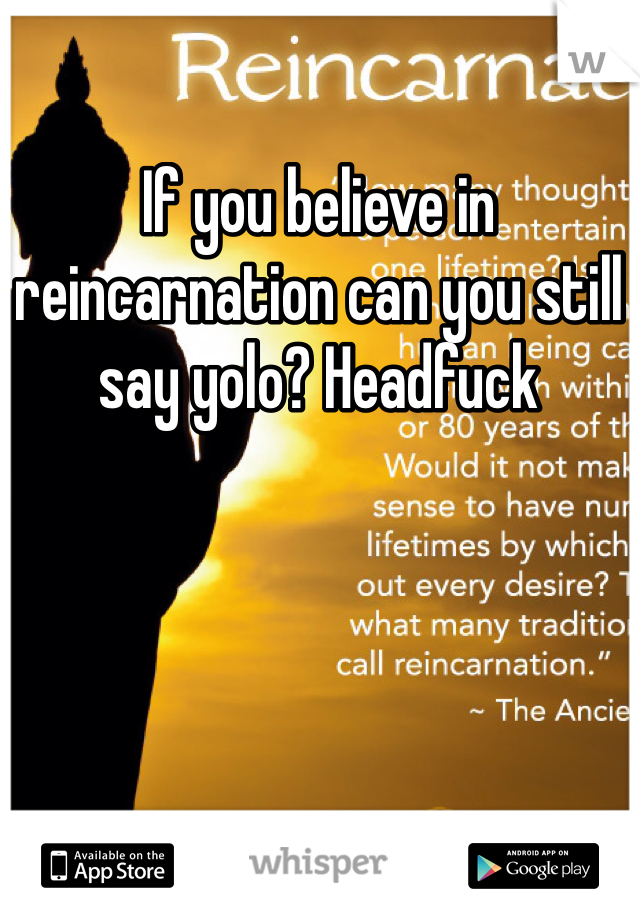If you believe in reincarnation can you still say yolo? Headfuck 