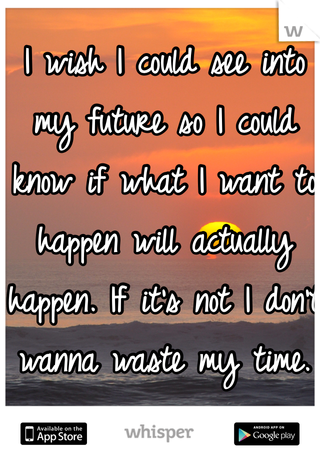 I wish I could see into my future so I could know if what I want to happen will actually happen. If it's not I don't wanna waste my time.