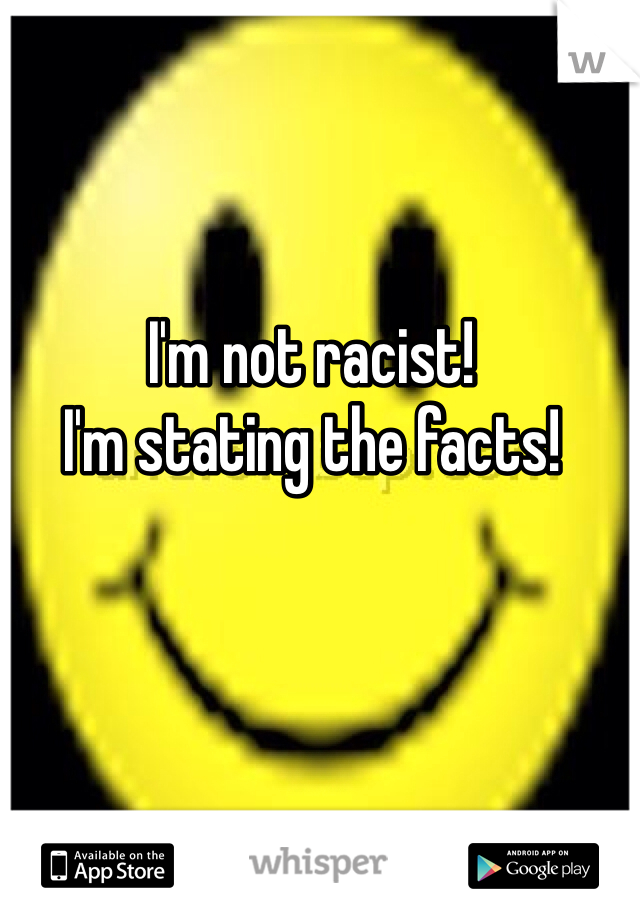 I'm not racist!
I'm stating the facts!