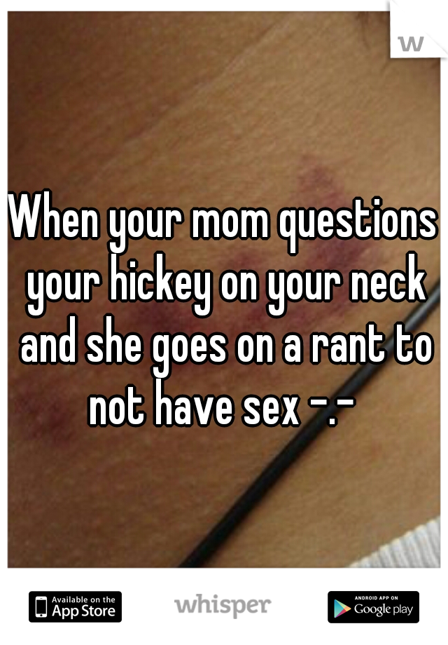 When your mom questions your hickey on your neck and she goes on a rant to not have sex -.- 