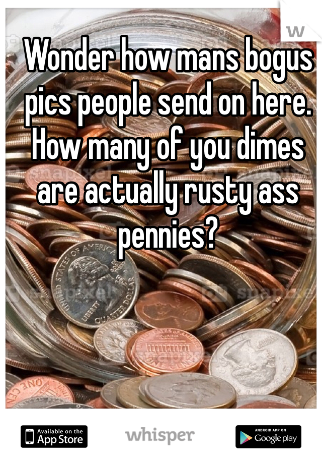 Wonder how mans bogus pics people send on here. How many of you dimes are actually rusty ass pennies?