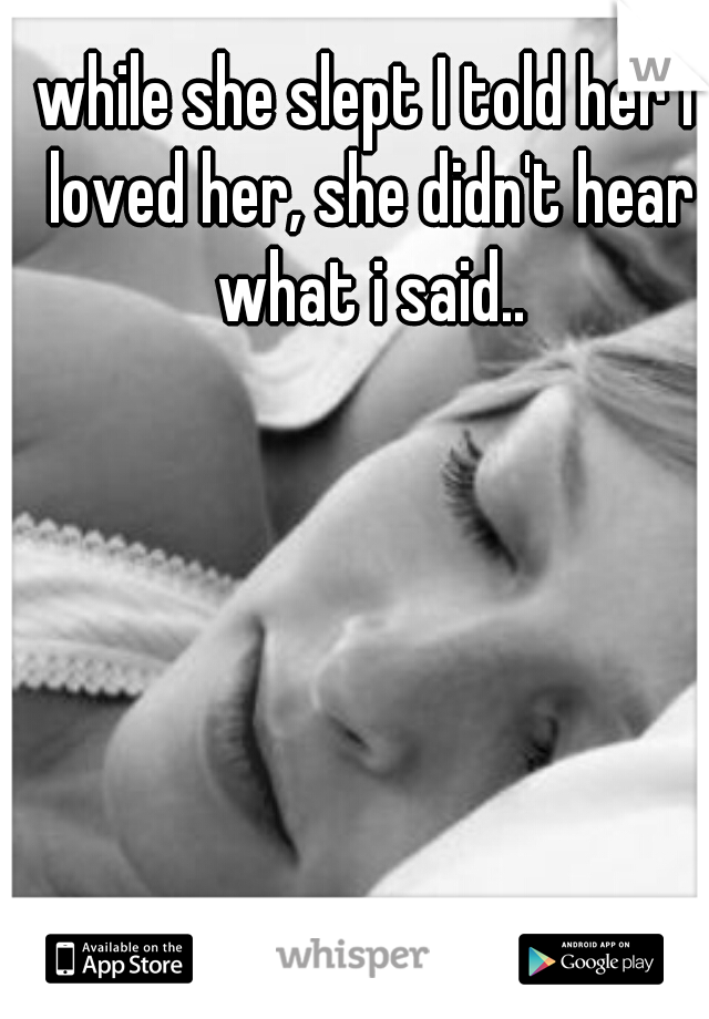 while she slept I told her I loved her, she didn't hear what i said..