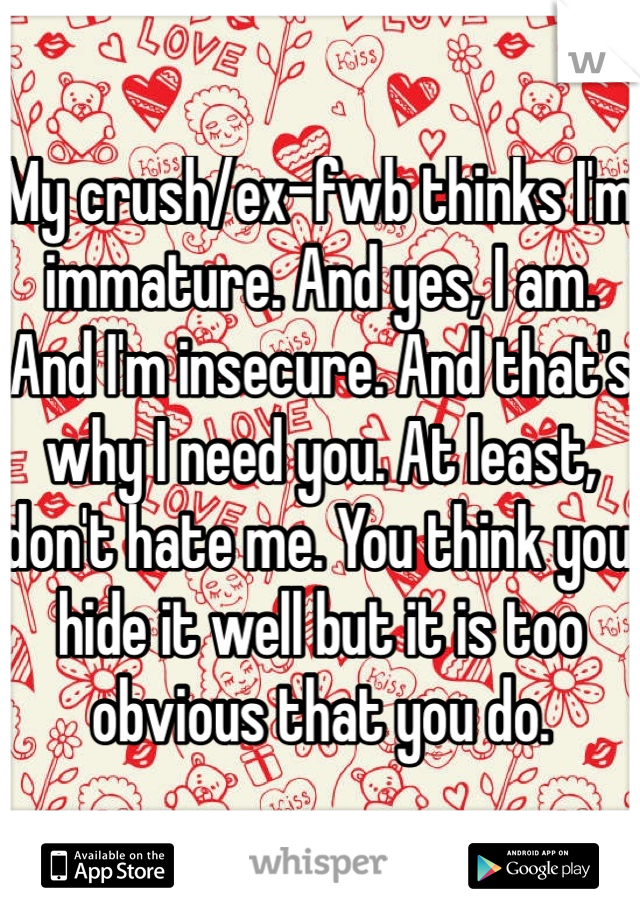 My crush/ex-fwb thinks I'm immature. And yes, I am. And I'm insecure. And that's why I need you. At least, don't hate me. You think you hide it well but it is too obvious that you do.