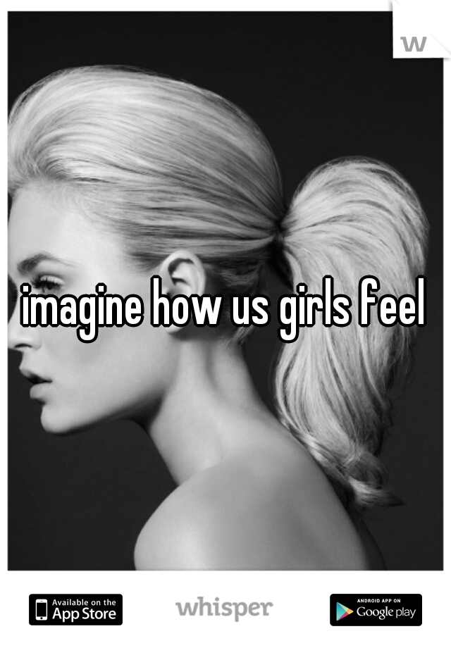 imagine how us girls feel