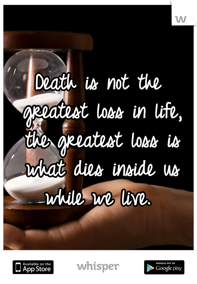 Death is not the greatest loss in life, the greatest loss is what dies inside us while we live. 