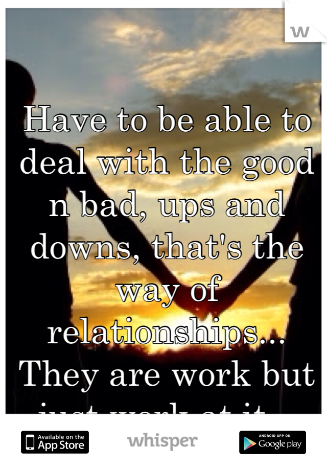 Have to be able to deal with the good n bad, ups and downs, that's the way of relationships... They are work but just work at it...