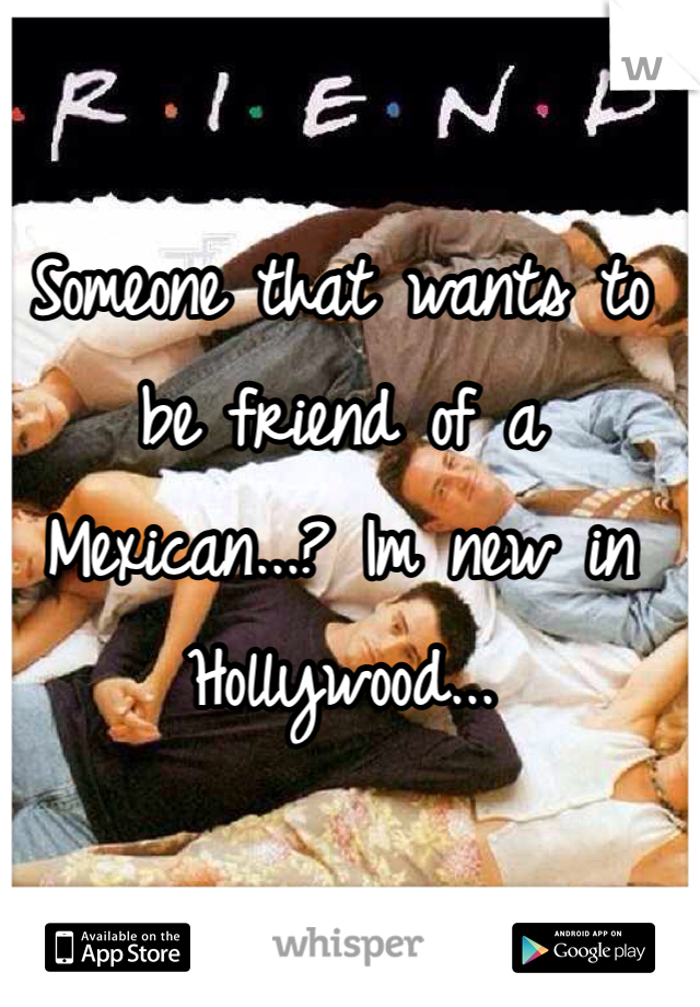 Someone that wants to be friend of a Mexican...? Im new in Hollywood... 