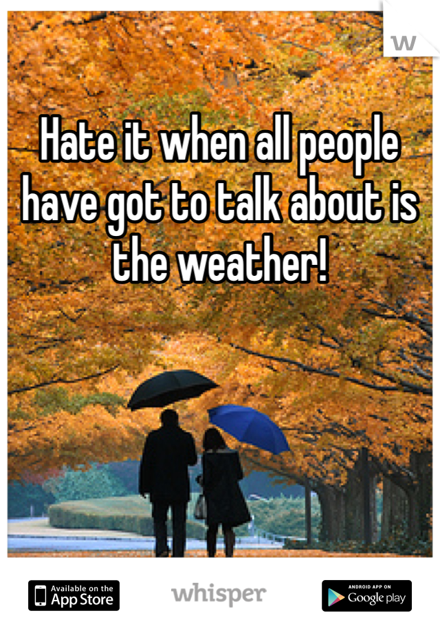 Hate it when all people have got to talk about is the weather!