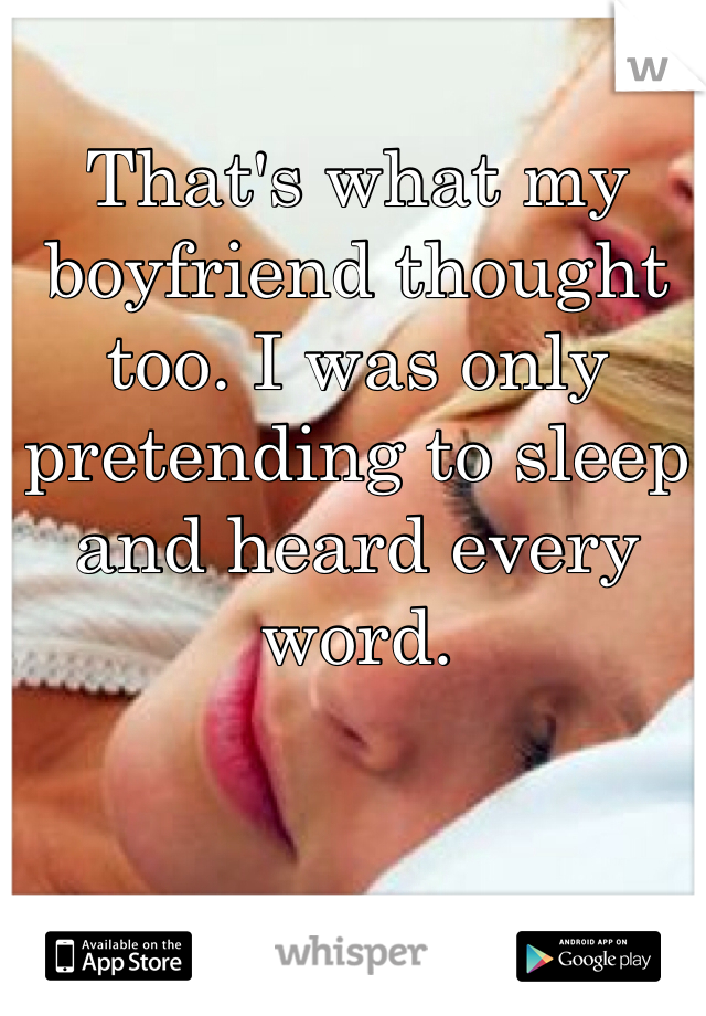 That's what my boyfriend thought too. I was only pretending to sleep and heard every word. 