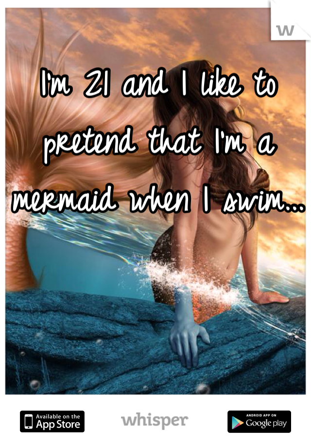 I'm 21 and I like to pretend that I'm a mermaid when I swim... 