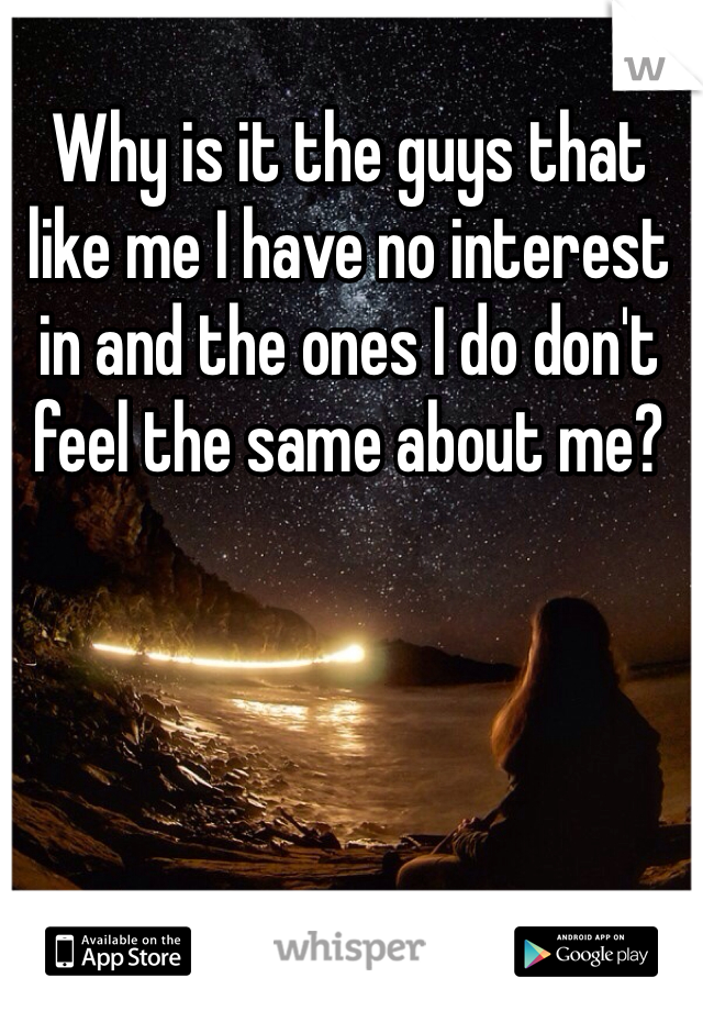 Why is it the guys that like me I have no interest in and the ones I do don't feel the same about me?