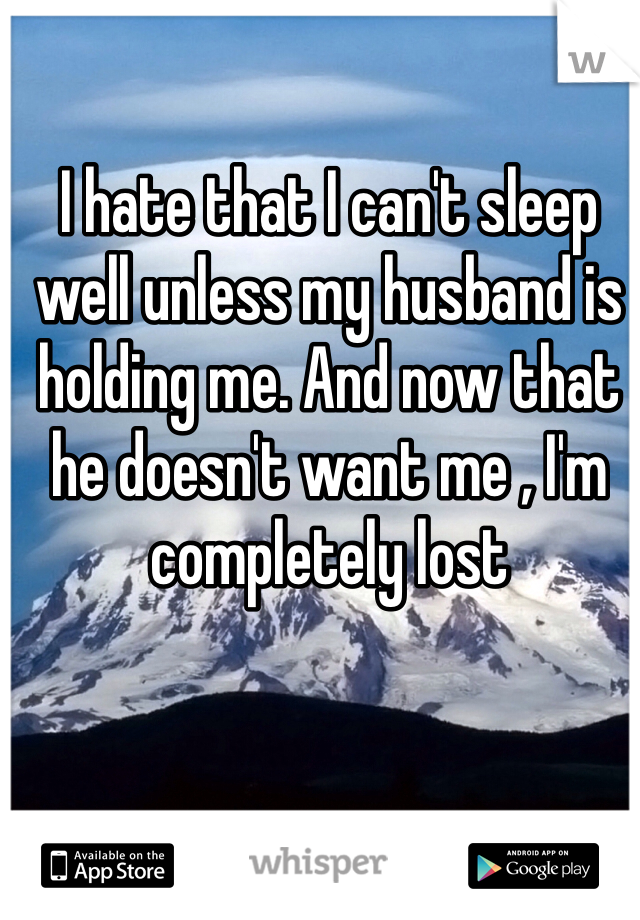 I hate that I can't sleep well unless my husband is holding me. And now that he doesn't want me , I'm completely lost