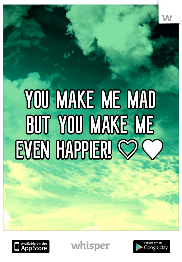 YOU  MAKE  ME  MAD
BUT  YOU  MAKE  ME
EVEN  HAPPIER! ♡♥