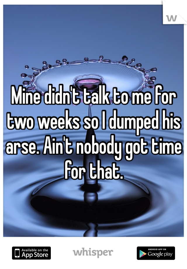 Mine didn't talk to me for two weeks so I dumped his arse. Ain't nobody got time for that. 