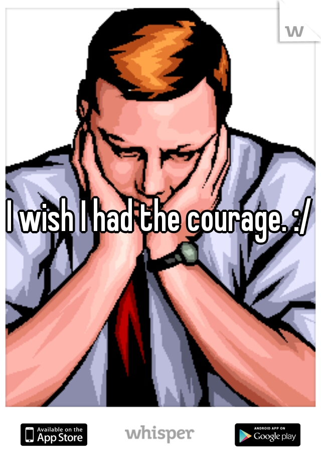 I wish I had the courage. :/