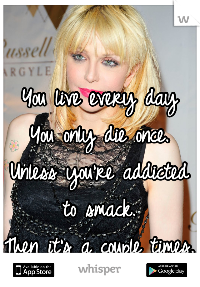 You live every day
You only die once. 
Unless you're addicted to smack. 
Then it's a couple times. 