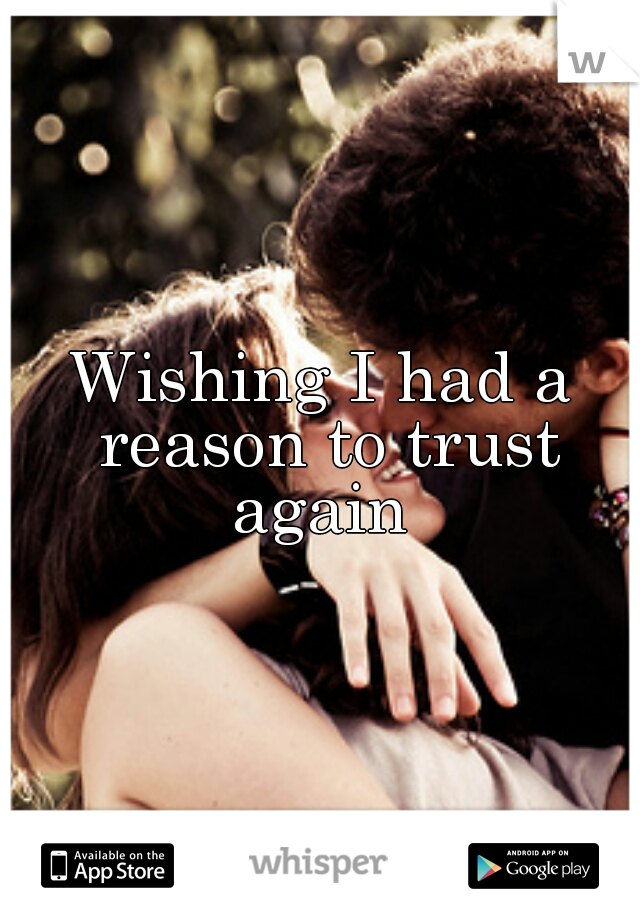 Wishing I had a reason to trust again 