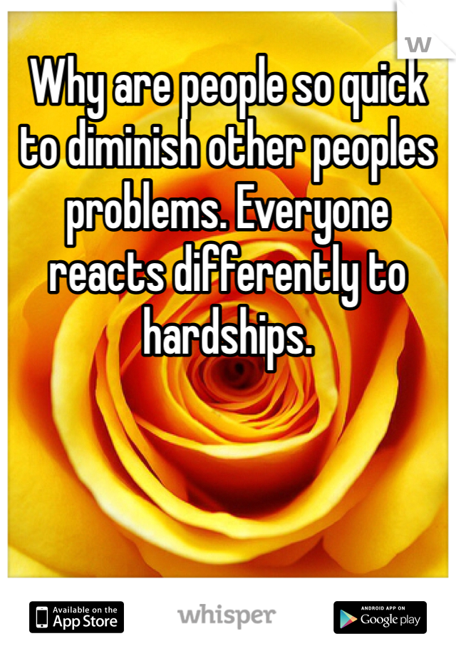 Why are people so quick to diminish other peoples problems. Everyone reacts differently to hardships.