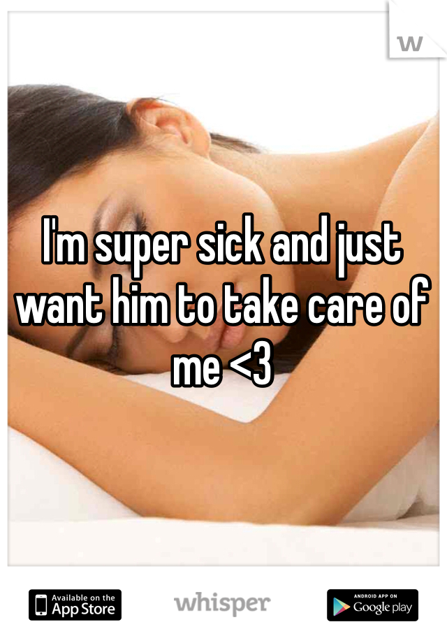 I'm super sick and just want him to take care of me <3