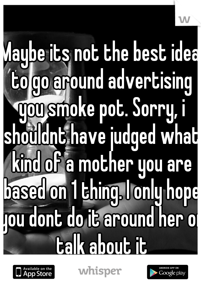 Maybe its not the best idea to go around advertising you smoke pot. Sorry, i shouldnt have judged what kind of a mother you are based on 1 thing. I only hope you dont do it around her or talk about it