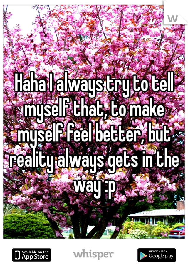 Haha I always try to tell myself that, to make myself feel better, but reality always gets in the way :p 
