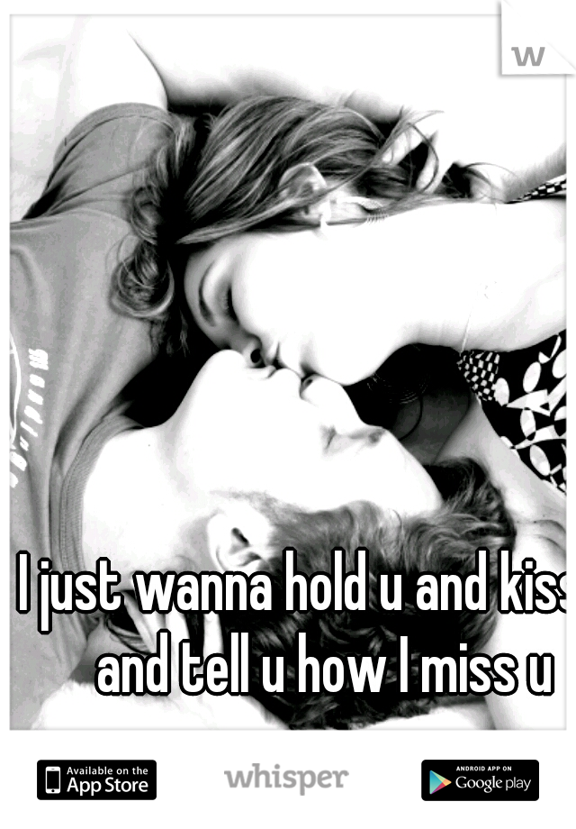 I just wanna hold u and kiss u and tell u how I miss u