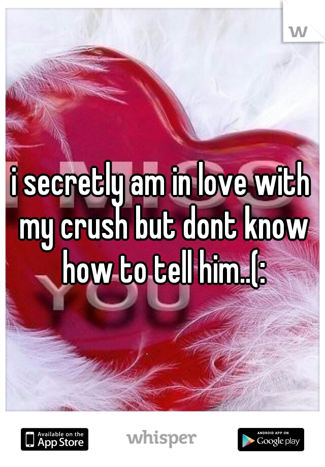 i secretly am in love with my crush but dont know how to tell him..(: