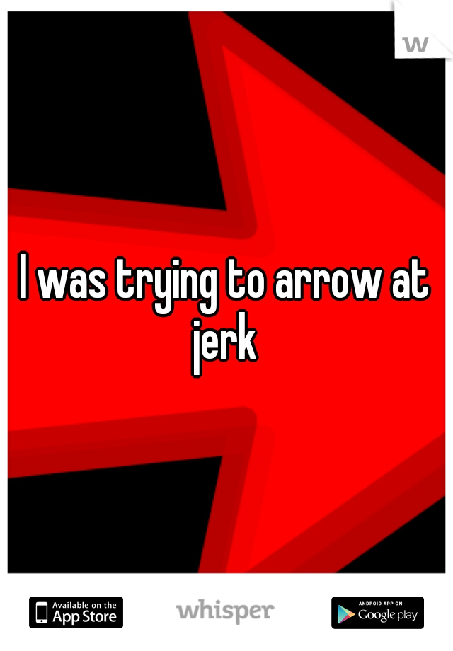 I was trying to arrow at jerk 